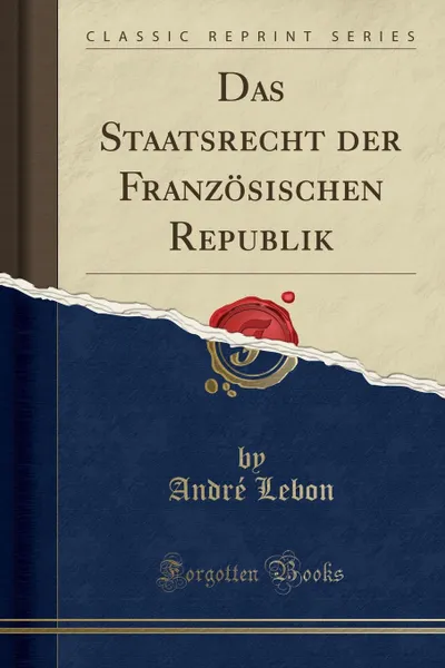 Обложка книги Das Staatsrecht der Franzosischen Republik (Classic Reprint), André Lebon