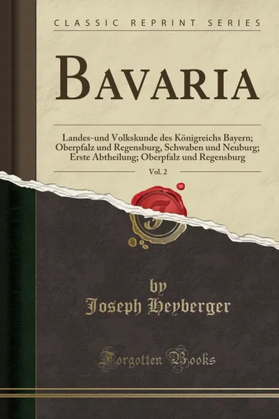 Обложка книги Bavaria, Vol. 2. Landes-und Volkskunde des Konigreichs Bayern; Oberpfalz und Regensburg, Schwaben und Neuburg; Erste Abtheilung; Oberpfalz und Regensburg (Classic Reprint), Joseph Heyberger