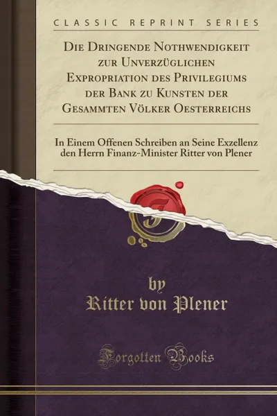 Обложка книги Die Dringende Nothwendigkeit zur Unverzuglichen Expropriation des Privilegiums der Bank zu Kunsten der Gesammten Volker Oesterreichs. In Einem Offenen Schreiben an Seine Exzellenz den Herrn Finanz-Minister Ritter von Plener (Classic Reprint), Ritter von Plener