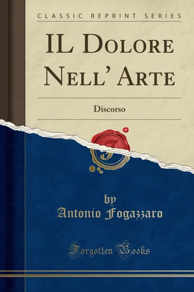 Обложка книги IL Dolore Nell. Arte. Discorso (Classic Reprint), Antonio Fogazzaro