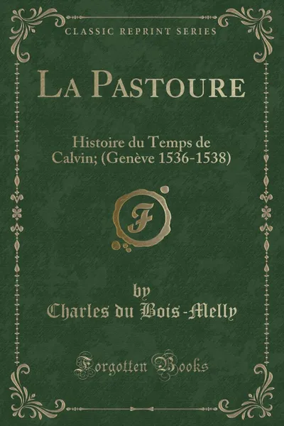 Обложка книги La Pastoure. Histoire du Temps de Calvin; (Geneve 1536-1538) (Classic Reprint), Charles du Bois-Melly