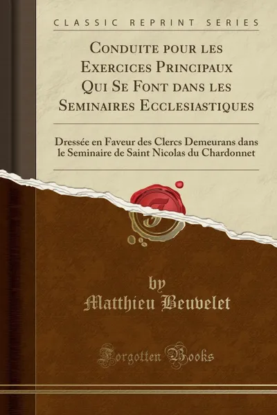 Обложка книги Conduite pour les Exercices Principaux Qui Se Font dans les Seminaires Ecclesiastiques. Dressee en Faveur des Clercs Demeurans dans le Seminaire de Saint Nicolas du Chardonnet (Classic Reprint), Matthieu Beuvelet