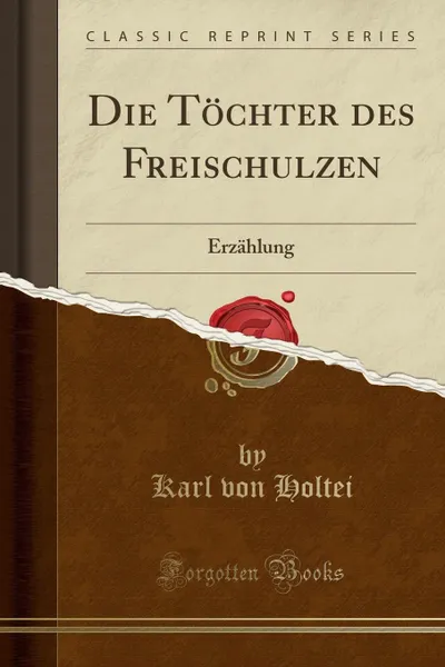 Обложка книги Die Tochter des Freischulzen. Erzahlung (Classic Reprint), Karl von Holtei