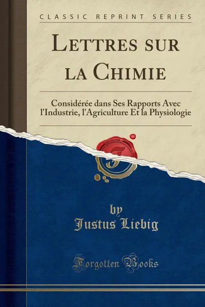 Обложка книги Lettres sur la Chimie. Consideree dans Ses Rapports Avec l.Industrie, l.Agriculture Et la Physiologie (Classic Reprint), Justus Liebig