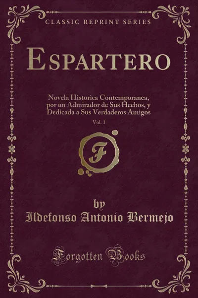 Обложка книги Espartero, Vol. 1. Novela Historica Contemporanea, por un Admirador de Sus Hechos, y Dedicada a Sus Verdaderos Amigos (Classic Reprint), Ildefonso Antonio Bermejo