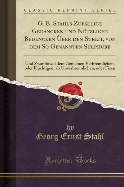 Обложка книги G. E. Stahls Zufallige Gedancken und Nutzliche Bedencken Uber den Streit, von dem So Genannten Sulphure. Und Zwar Sowol dem Gemeinen Verbrennlichen, oder Fluchtigen, als Unverbrennlichen, oder Fixen (Classic Reprint), Georg Ernst Stahl