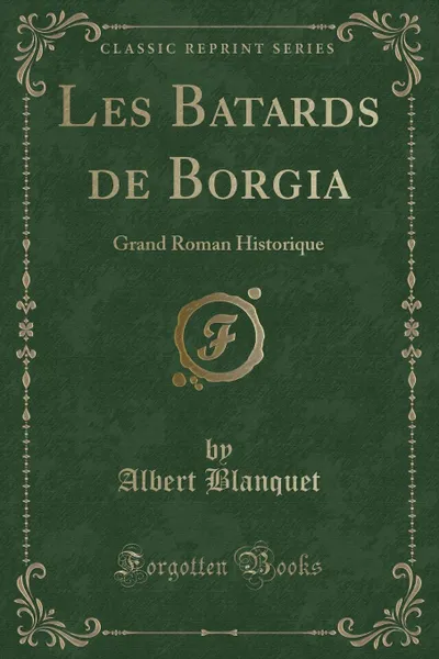 Обложка книги Les Batards de Borgia. Grand Roman Historique (Classic Reprint), Albert Blanquet