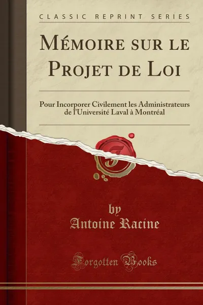 Обложка книги Memoire sur le Projet de Loi. Pour Incorporer Civilement les Administrateurs de l.Universite Laval a Montreal (Classic Reprint), Antoine Racine