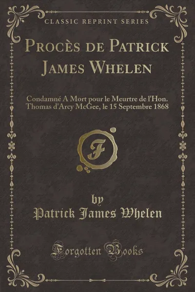 Обложка книги Proces de Patrick James Whelen. Condamne A Mort pour le Meurtre de l.Hon. Thomas d.Arcy McGee, le 15 Septembre 1868 (Classic Reprint), Patrick James Whelen