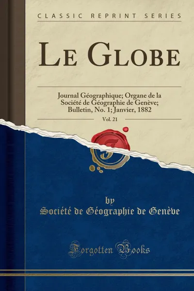 Обложка книги Le Globe, Vol. 21. Journal Geographique; Organe de la Societe de Geographie de Geneve; Bulletin, No. 1; Janvier, 1882 (Classic Reprint), Société de Géographie de Genève