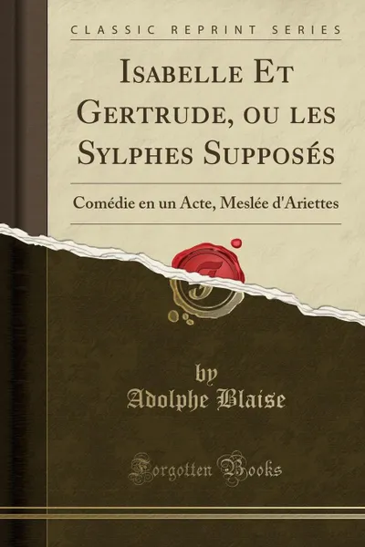 Обложка книги Isabelle Et Gertrude, ou les Sylphes Supposes. Comedie en un Acte, Meslee d.Ariettes (Classic Reprint), Adolphe Blaise