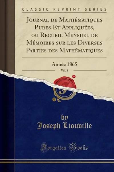 Обложка книги Journal de Mathematiques Pures Et Appliquees, ou Recueil Mensuel de Memoires sur les Diverses Parties des Mathematiques, Vol. 8. Annee 1865 (Classic Reprint), Joseph Liouville