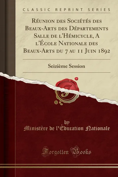 Обложка книги Reunion des Societes des Beaux-Arts des Departements Salle de l.Hemicycle, A l.Ecole Nationale des Beaux-Arts du 7 au 11 Juin 1892. Seizieme Session (Classic Reprint), Ministère de l'Éducation Nationale