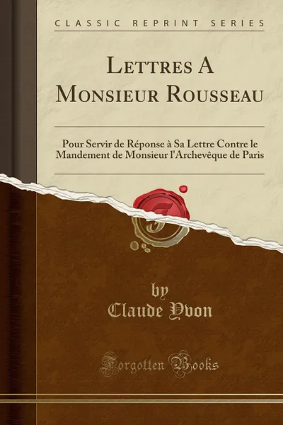 Обложка книги Lettres A Monsieur Rousseau. Pour Servir de Reponse a Sa Lettre Contre le Mandement de Monsieur l.Archeveque de Paris (Classic Reprint), Claude Yvon