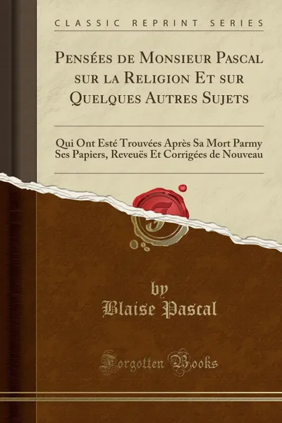 Обложка книги Pensees de Monsieur Pascal sur la Religion Et sur Quelques Autres Sujets. Qui Ont Este Trouvees Apres Sa Mort Parmy Ses Papiers, Reveues Et Corrigees de Nouveau (Classic Reprint), Blaise Pascal