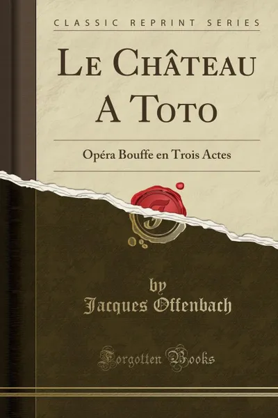 Обложка книги Le Chateau A Toto. Opera Bouffe en Trois Actes (Classic Reprint), Jacques Offenbach