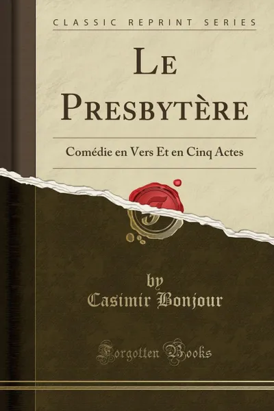 Обложка книги Le Presbytere. Comedie en Vers Et en Cinq Actes (Classic Reprint), Casimir Bonjour