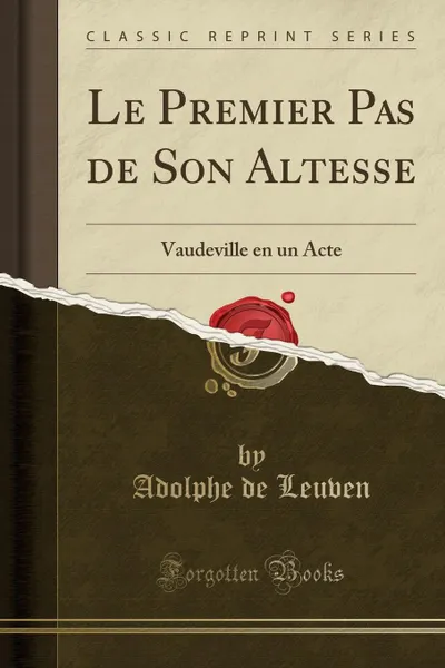 Обложка книги Le Premier Pas de Son Altesse. Vaudeville en un Acte (Classic Reprint), Adolphe de Leuven
