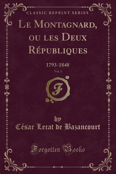 Обложка книги Le Montagnard, ou les Deux Republiques, Vol. 1. 1793-1848 (Classic Reprint), César Lecat de Bazancourt