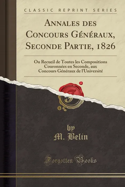 Обложка книги Annales des Concours Generaux, Seconde Partie, 1826. Ou Recueil de Toutes les Compositions Couronnees en Seconde, aux Concours Generaux de l.Universite (Classic Reprint), M. Belin