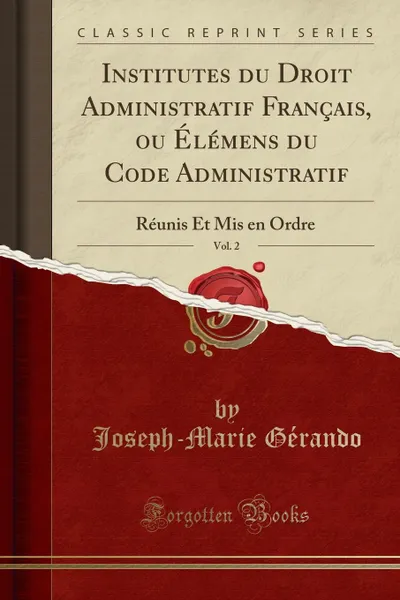 Обложка книги Institutes du Droit Administratif Francais, ou Elemens du Code Administratif, Vol. 2. Reunis Et Mis en Ordre (Classic Reprint), Joseph-Marie Gérando