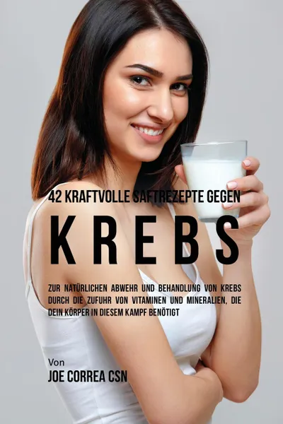 Обложка книги 42 kraftvolle Saftrezepte gegen Krebs. Zur naturlichen Abwehr und Behandlung von Krebs durch die Zufuhr von Vitaminen und Mineralien, die dein Korper in diesem Kampf benotigt, Joe Correa