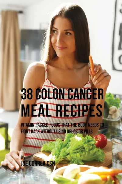 Обложка книги 38 Colon Cancer Meal Recipes. Vitamin Packed Foods That the Body Needs To Fight Back Without Using Drugs or Pills, Joe Correa