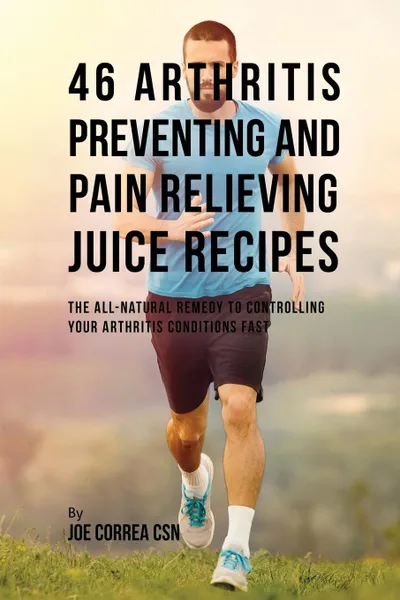 Обложка книги 46 Arthritis Preventing and Pain Relieving Juice Recipes. The All-natural remedy to Controlling Your Arthritis Conditions Fast, Joe Correa
