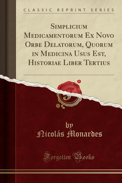 Обложка книги Simplicium Medicamentorum Ex Novo Orbe Delatorum, Quorum in Medicina Usus Est, Historiae Liber Tertius (Classic Reprint), Nicolás Monardes