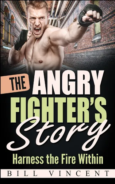 Обложка книги The Angry Fighter.s Story. Harness the Fire Within, Bill Vincent