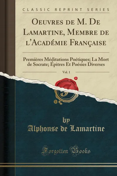 Обложка книги Oeuvres de M. De Lamartine, Membre de l.Academie Francaise, Vol. 1. Premieres Meditations Poetiques; La Mort de Socrate; Epitres Et Poesies Diverses (Classic Reprint), Alphonse de Lamartine