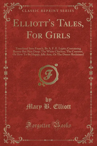 Обложка книги Elliott.s Tales, For Girls. Translated Into French, By A. F. E. Lepee; Containing Beauty But Skin Deep; The White Chicken; The Contrast, Or How To Be Happy; Idle Ann, Or The Dunce Reclaimed (Classic Reprint), Mary B. Elliott