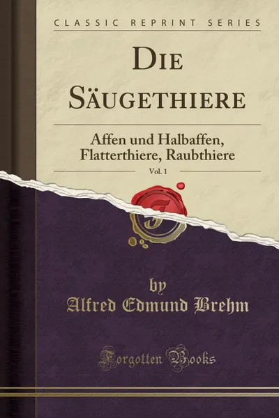 Обложка книги Die Saugethiere, Vol. 1. Affen und Halbaffen, Flatterthiere, Raubthiere (Classic Reprint), Alfred Edmund Brehm