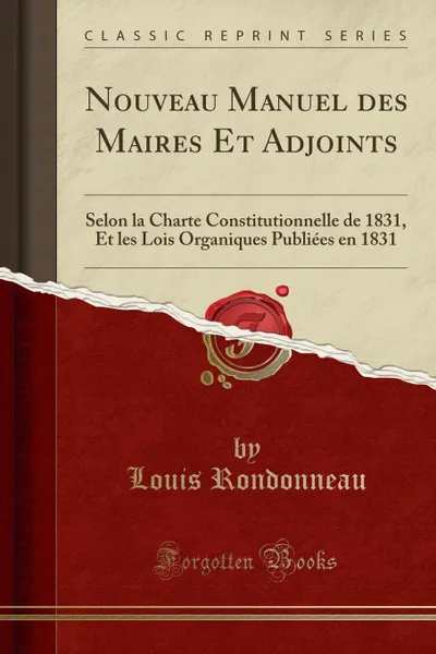 Обложка книги Nouveau Manuel des Maires Et Adjoints. Selon la Charte Constitutionnelle de 1831, Et les Lois Organiques Publiees en 1831 (Classic Reprint), Louis Rondonneau