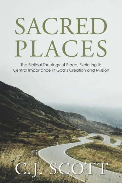 Обложка книги Sacred Places. The Biblical Theology of Place, Exploring Its Central Importance in God.s Creation and Mission, C.J. Scott