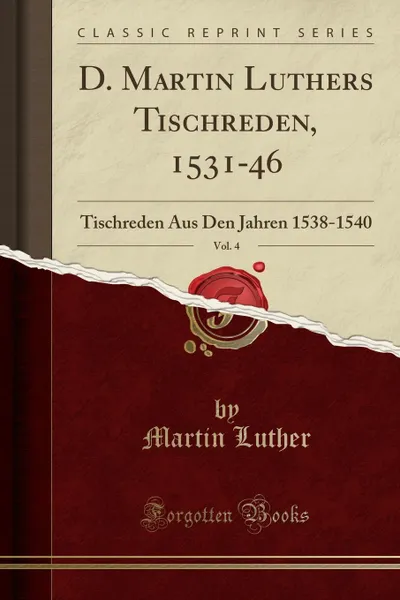 Обложка книги D. Martin Luthers Tischreden, 1531-46, Vol. 4. Tischreden Aus Den Jahren 1538-1540 (Classic Reprint), Martin Luther