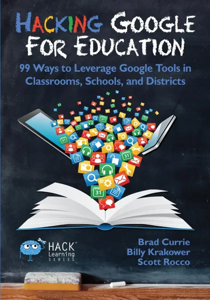 Обложка книги Hacking Google for Education. 99 Ways to Leverage Google Tools in Classrooms, Schools, and Districts, Brad Currie, Billy Krakower, Scott Rocco