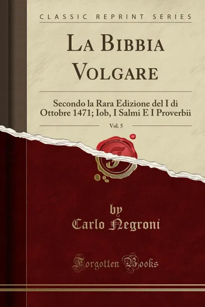 Обложка книги La Bibbia Volgare, Vol. 5. Secondo la Rara Edizione del I di Ottobre 1471; Iob, I Salmi E I Proverbii (Classic Reprint), Carlo Negroni