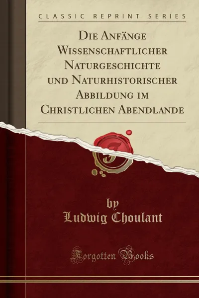 Обложка книги Die Anfange Wissenschaftlicher Naturgeschichte und Naturhistorischer Abbildung im Christlichen Abendlande (Classic Reprint), Ludwig Choulant