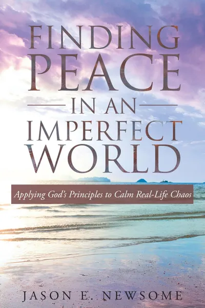 Обложка книги Finding Peace In An Imperfect World. Applying God.s Principles to Calm Real-Life Chaos, Jason E. Newsome