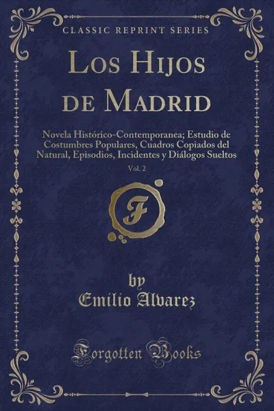 Обложка книги Los Hijos de Madrid, Vol. 2. Novela Historico-Contemporanea; Estudio de Costumbres Populares, Cuadros Copiados del Natural, Episodios, Incidentes y Dialogos Sueltos (Classic Reprint), Emilio Alvarez