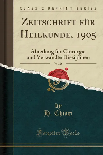 Обложка книги Zeitschrift fur Heilkunde, 1905, Vol. 26. Abteilung fur Chirurgie und Verwandte Disziplinen (Classic Reprint), H. Chiari