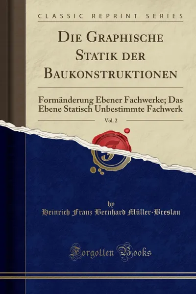 Обложка книги Die Graphische Statik der Baukonstruktionen, Vol. 2. Formanderung Ebener Fachwerke; Das Ebene Statisch Unbestimmte Fachwerk (Classic Reprint), Heinrich Franz Bernhard Müller-Breslau