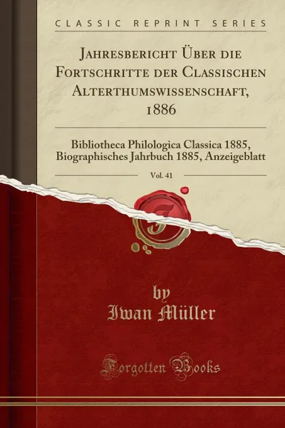 Обложка книги Jahresbericht Uber die Fortschritte der Classischen Alterthumswissenschaft, 1886, Vol. 41. Bibliotheca Philologica Classica 1885, Biographisches Jahrbuch 1885, Anzeigeblatt (Classic Reprint), Iwan Müller