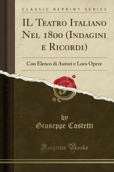 Обложка книги IL Teatro Italiano Nel 1800 (Indagini e Ricordi). Con Elenco di Autori e Loro Opere (Classic Reprint), Giuseppe Costetti