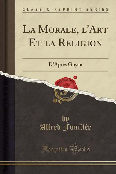 Обложка книги La Morale, l.Art Et la Religion. D.Apres Guyau (Classic Reprint), Alfred Fouillée