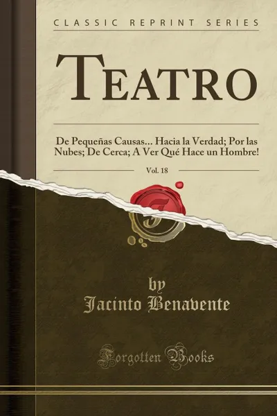 Обложка книги Teatro, Vol. 18. De Pequenas Causas... Hacia la Verdad; Por las Nubes; De Cerca; A Ver Que Hace un Hombre. (Classic Reprint), Jacinto Benavente