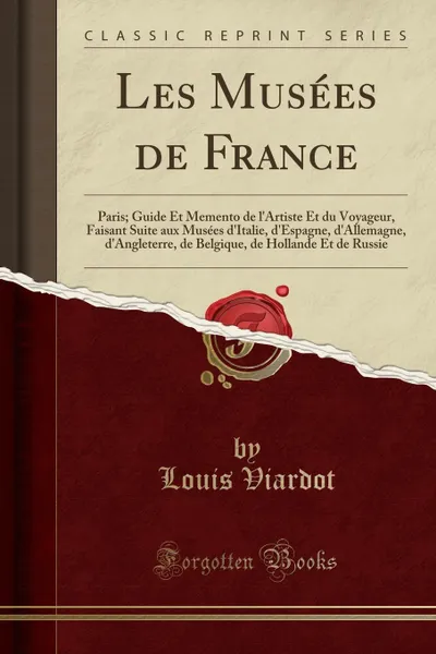 Обложка книги Les Musees de France. Paris; Guide Et Memento de l.Artiste Et du Voyageur, Faisant Suite aux Musees d.Italie, d.Espagne, d.Allemagne, d.Angleterre, de Belgique, de Hollande Et de Russie (Classic Reprint), Louis Viardot