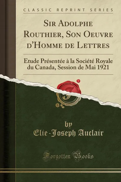 Обложка книги Sir Adolphe Routhier, Son Oeuvre d.Homme de Lettres. Etude Presentee a la Societe Royale du Canada, Session de Mai 1921 (Classic Reprint), Elie-Joseph Auclair