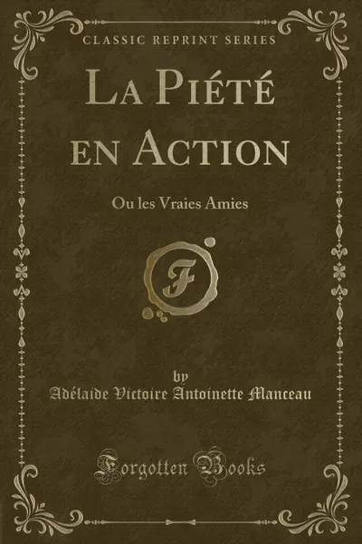 Обложка книги La Piete en Action. Ou les Vraies Amies (Classic Reprint), Adélaide Victoire Antoinette Manceau